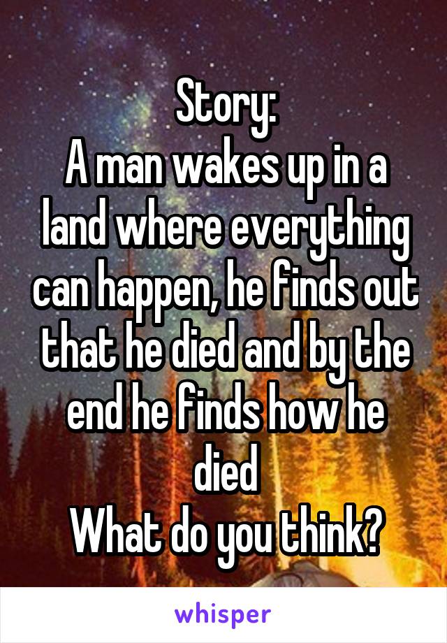 Story:
A man wakes up in a land where everything can happen, he finds out that he died and by the end he finds how he died
What do you think?