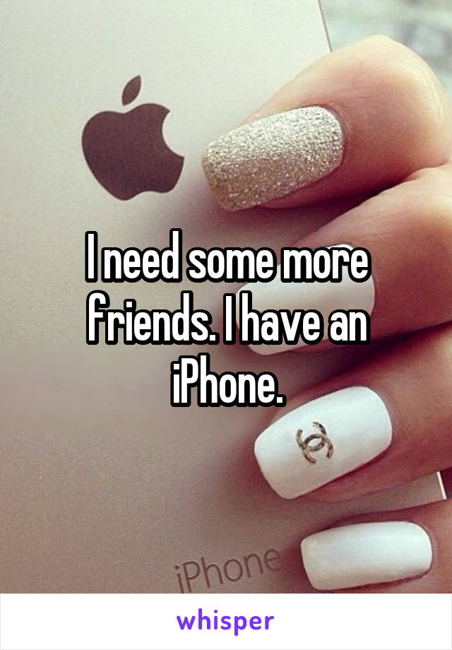 I need some more friends. I have an iPhone.