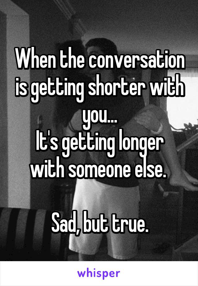 When the conversation is getting shorter with you...
It's getting longer with someone else. 

Sad, but true.