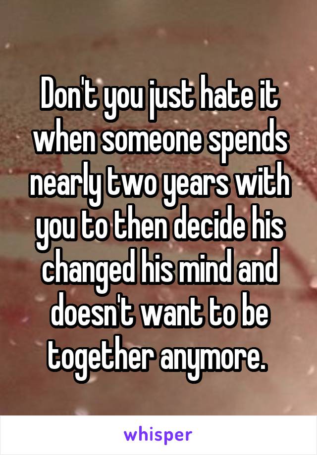 Don't you just hate it when someone spends nearly two years with you to then decide his changed his mind and doesn't want to be together anymore. 