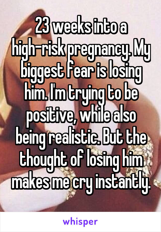 23 weeks into a high-risk pregnancy. My biggest fear is losing him. I'm trying to be positive, while also being realistic. But the thought of losing him makes me cry instantly. 