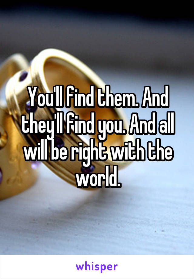 You'll find them. And they'll find you. And all will be right with the world.