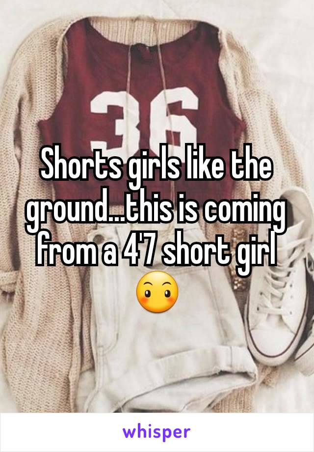 Shorts girls like the ground...this is coming from a 4'7 short girl😶