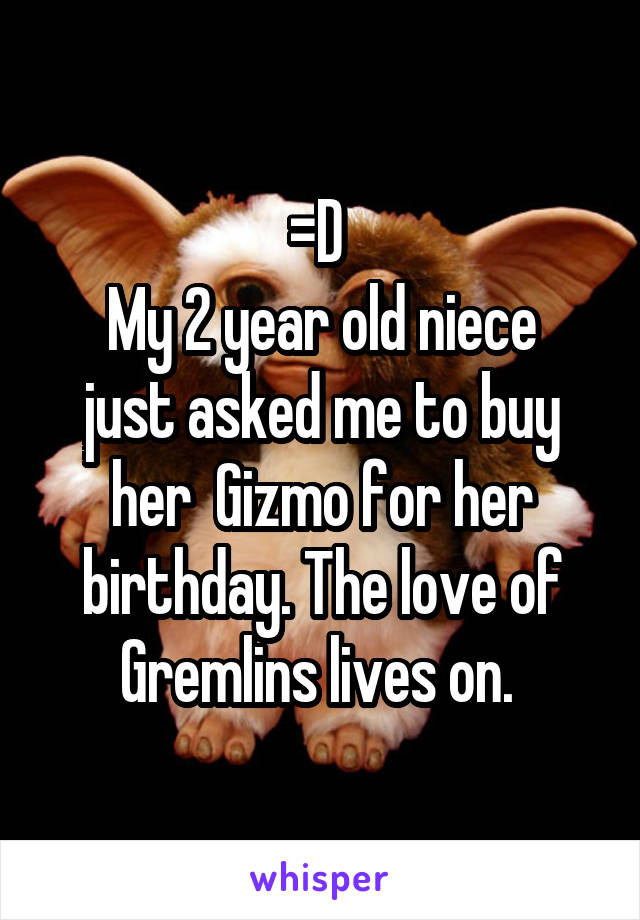 =D 
My 2 year old niece just asked me to buy her  Gizmo for her birthday. The love of Gremlins lives on. 