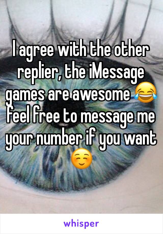 I agree with the other replier, the iMessage games are awesome 😂 feel free to message me your number if you want ☺️