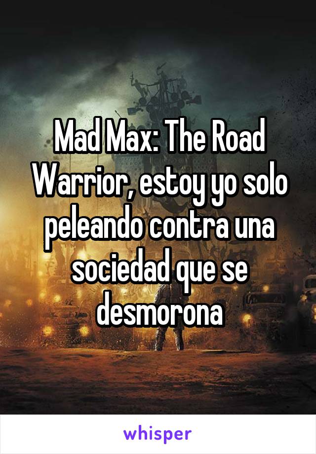Mad Max: The Road Warrior, estoy yo solo peleando contra una sociedad que se desmorona