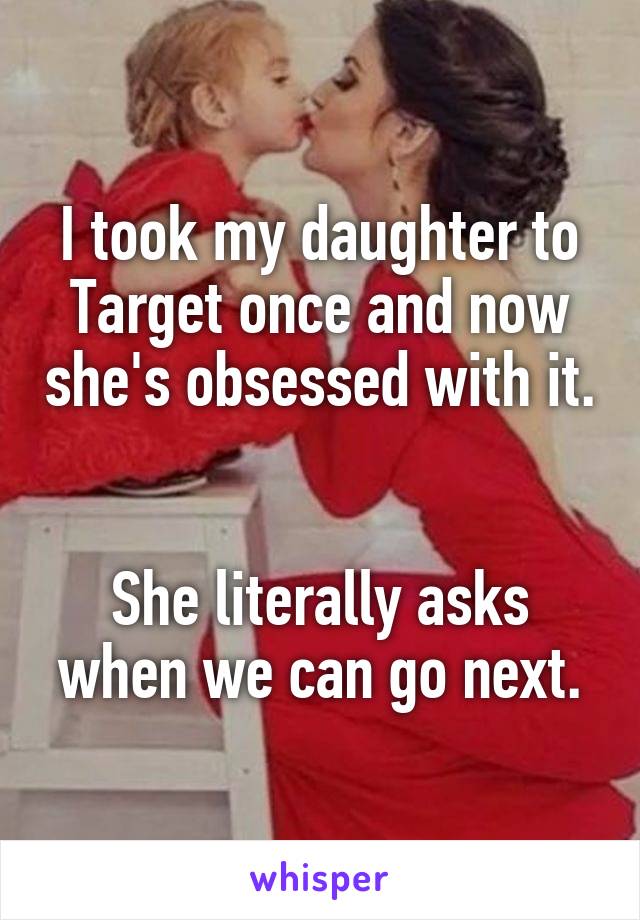 I took my daughter to Target once and now she's obsessed with it. 

She literally asks when we can go next.