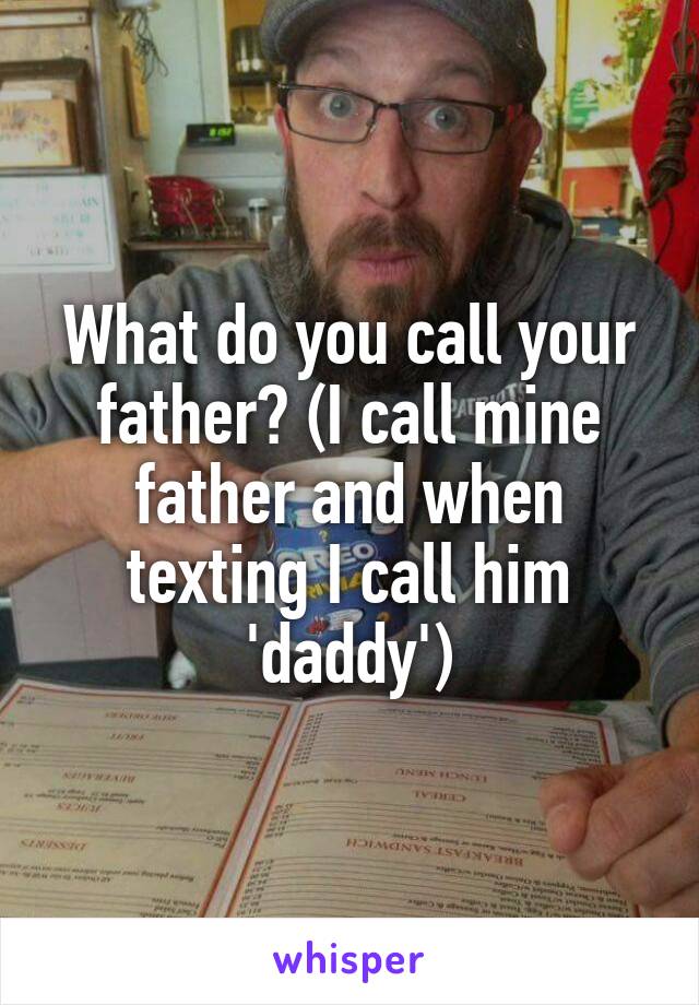 What do you call your father? (I call mine father and when texting I call him 'daddy')