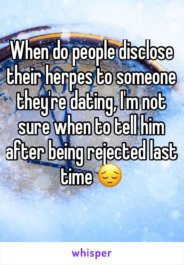 When do people disclose their herpes to someone they're dating, I'm not sure when to tell him after being rejected last time 😔