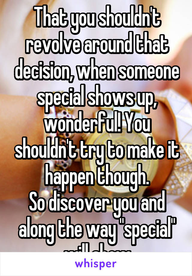 That you shouldn't revolve around that decision, when someone special shows up, wonderful! You shouldn't try to make it happen though.
So discover you and along the way "special" will show