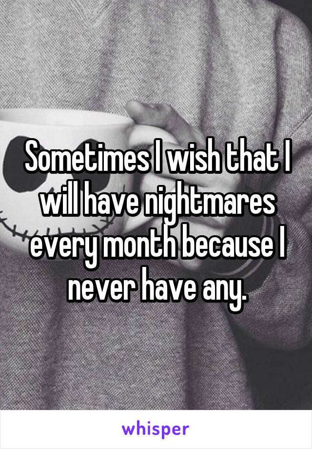 Sometimes I wish that I will have nightmares every month because I never have any.
