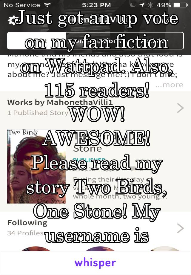Just got an up vote on my fan fiction on Wattpad. Also, 115 readers! WOW! AWESOME! Please read my story Two Birds, One Stone! My username is @MahonethaVilli1 