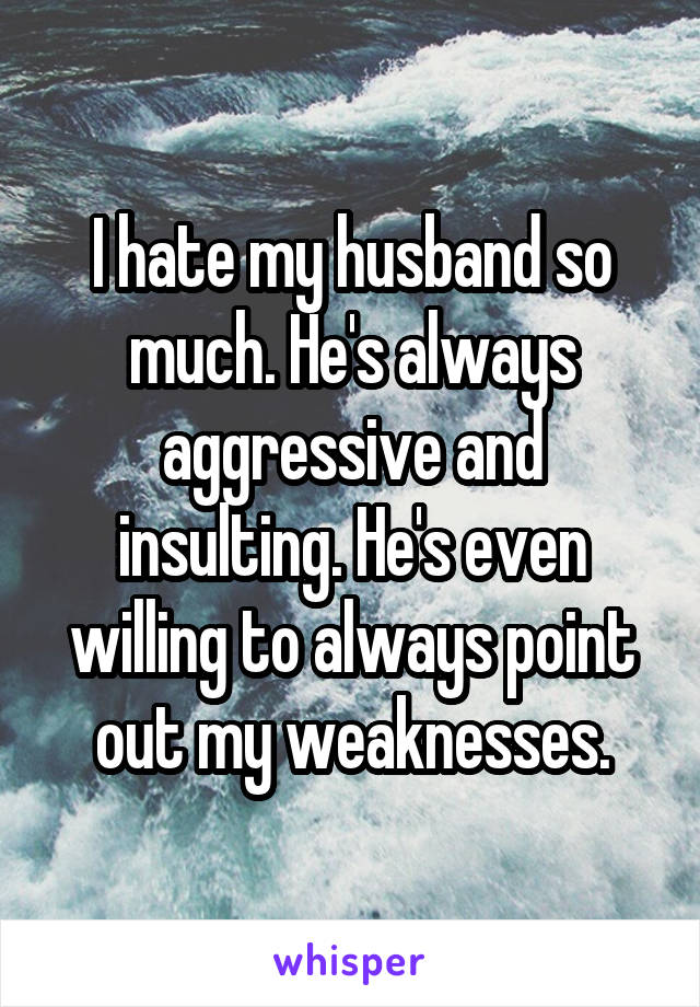 I hate my husband so much. He's always aggressive and insulting. He's even willing to always point out my weaknesses.