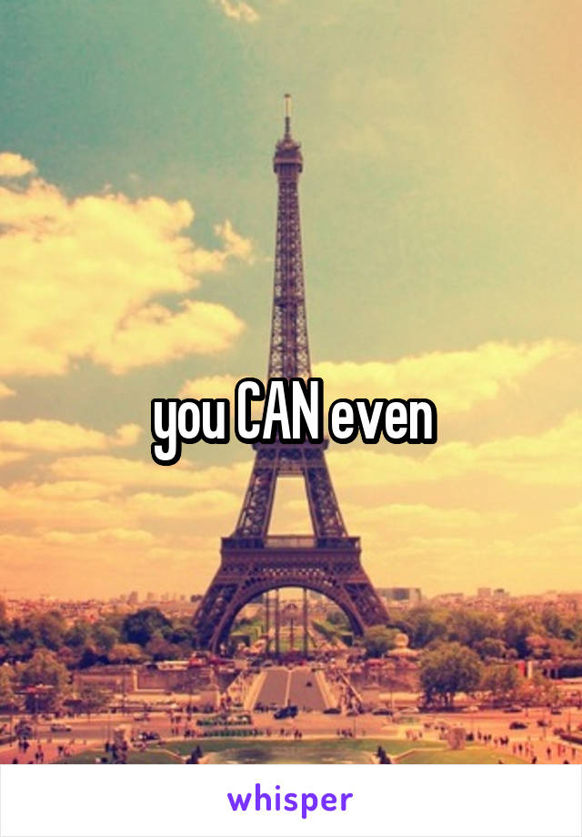 you CAN even