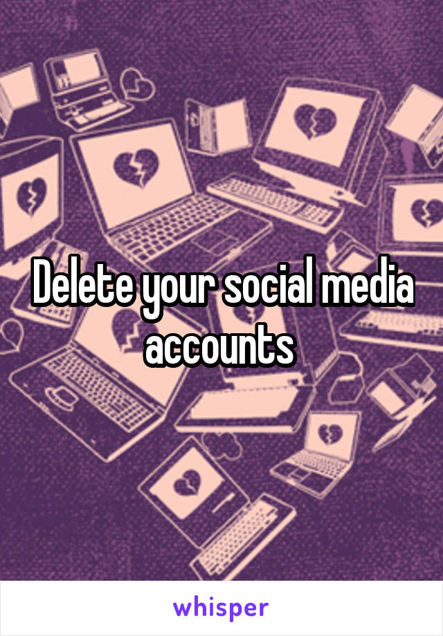 Delete your social media accounts 