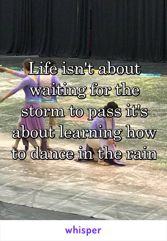 Life isn't about waiting for the storm to pass it's about learning how to dance in the rain 