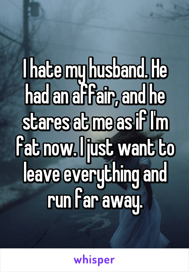 I hate my husband. He had an affair, and he stares at me as if I'm fat now. I just want to leave everything and run far away.