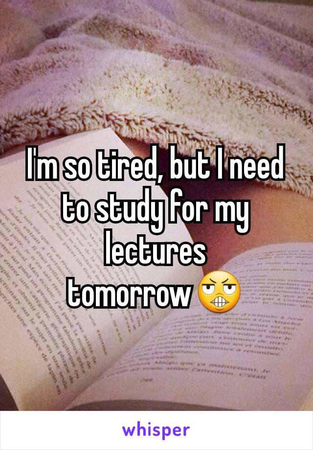 I'm so tired, but I need to study for my lectures tomorrow😬