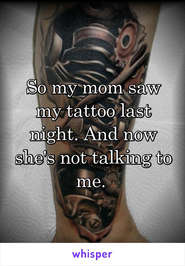 So my mom saw my tattoo last night. And now she's not talking to me. 