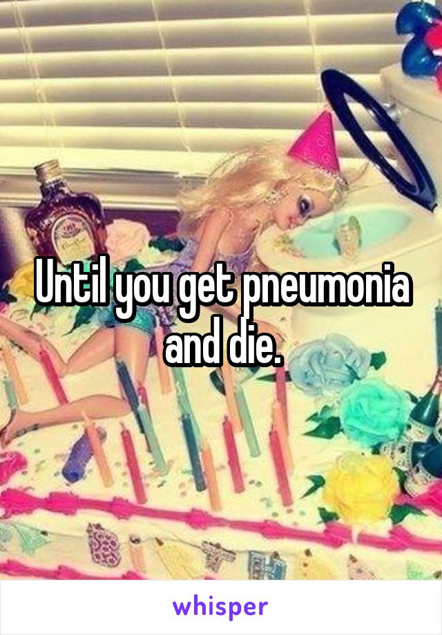 Until you get pneumonia and die.