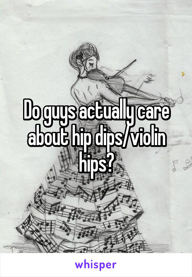 Do guys actually care about hip dips/violin hips?