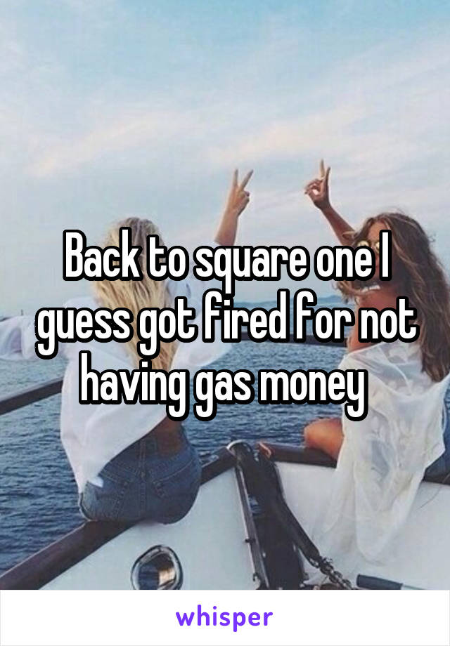 Back to square one I guess got fired for not having gas money 