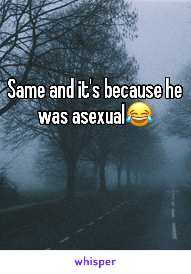 Same and it's because he was asexual😂