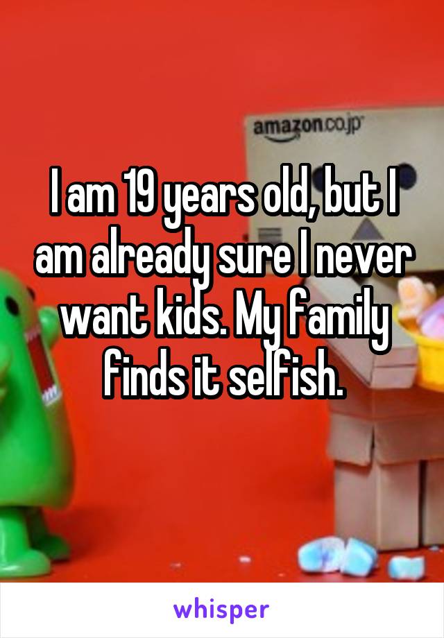 I am 19 years old, but I am already sure I never want kids. My family finds it selfish.
