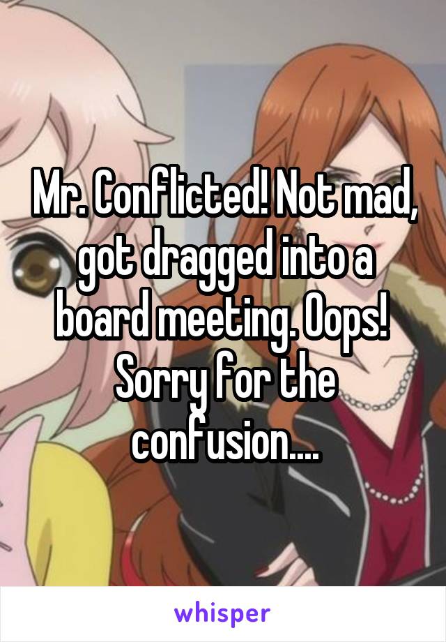 Mr. Conflicted! Not mad, got dragged into a board meeting. Oops! 
Sorry for the confusion....