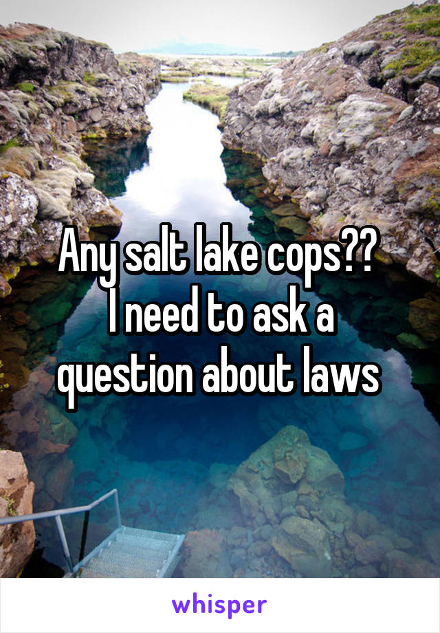 Any salt lake cops?? 
I need to ask a question about laws 