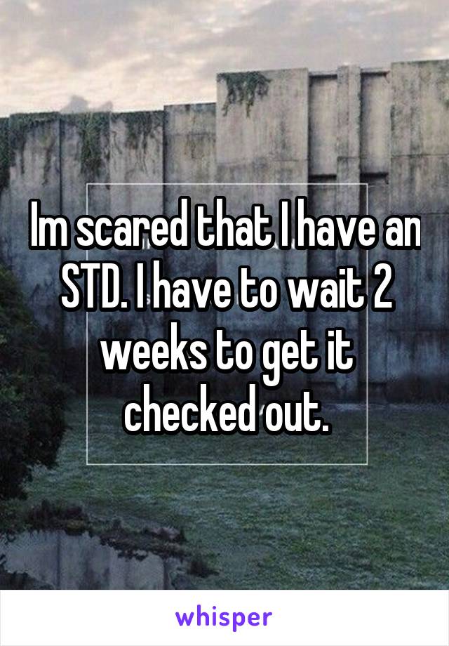 Im scared that I have an STD. I have to wait 2 weeks to get it checked out.