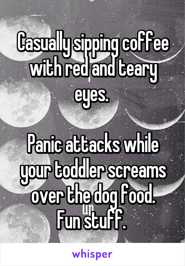 Casually sipping coffee with red and teary eyes. 

Panic attacks while your toddler screams over the dog food.
Fun stuff. 