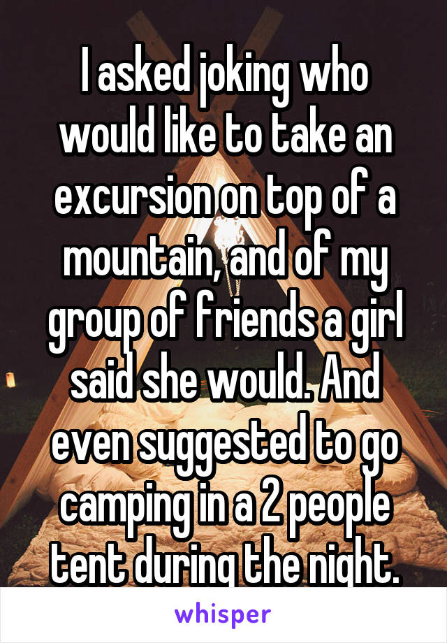 I asked joking who would like to take an excursion on top of a mountain, and of my group of friends a girl said she would. And even suggested to go camping in a 2 people tent during the night.