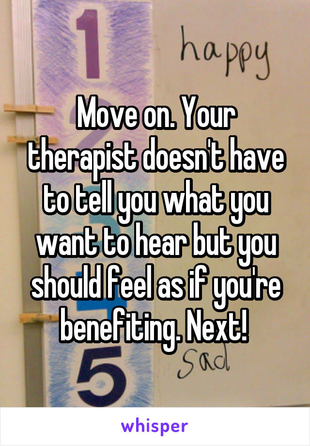 Move on. Your therapist doesn't have to tell you what you want to hear but you should feel as if you're benefiting. Next! 