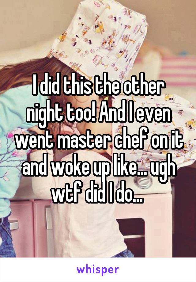 I did this the other night too! And I even went master chef on it and woke up like... ugh wtf did I do... 