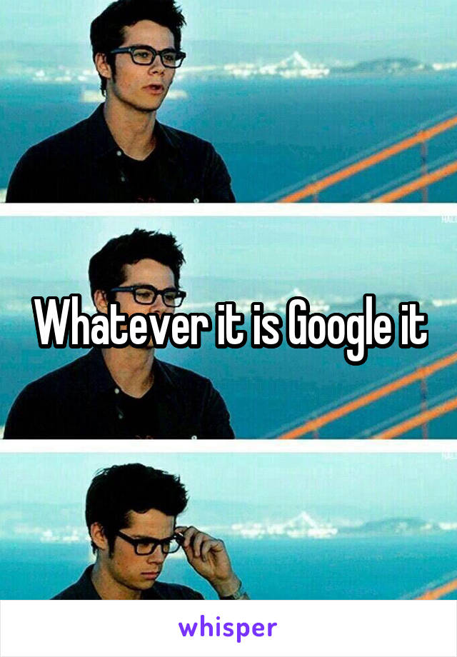 Whatever it is Google it