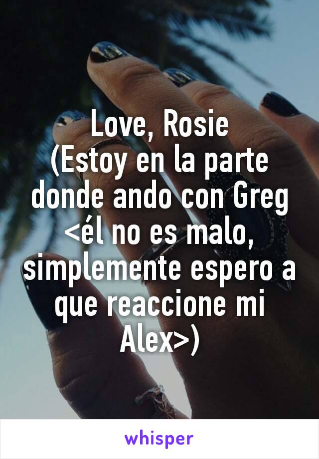 Love, Rosie
(Estoy en la parte donde ando con Greg <él no es malo, simplemente espero a que reaccione mi Alex>)