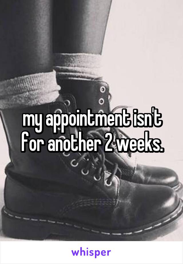 my appointment isn't for another 2 weeks.