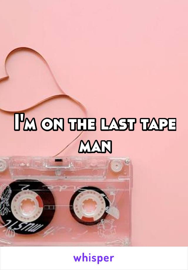 I'm on the last tape man