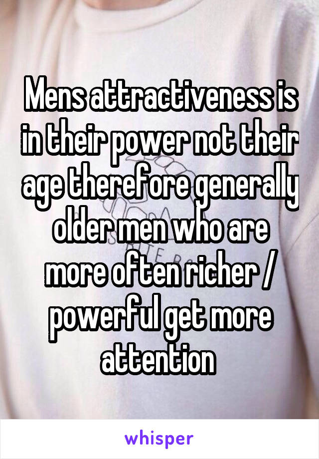 Mens attractiveness is in their power not their age therefore generally older men who are more often richer / powerful get more attention 