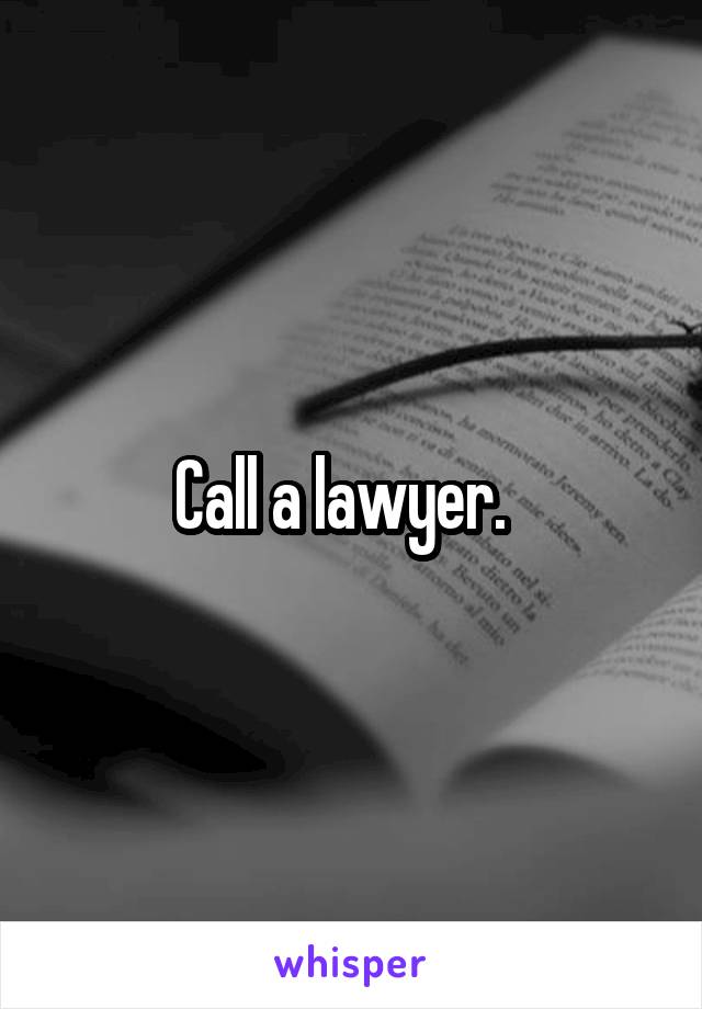 Call a lawyer.  