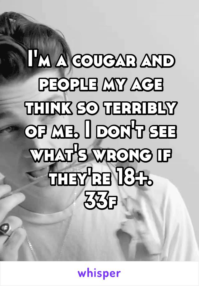 I'm a cougar and people my age think so terribly of me. I don't see what's wrong if they're 18+.
33f

