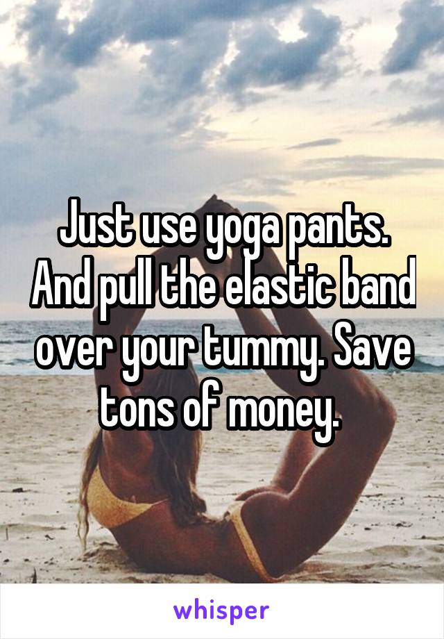 Just use yoga pants. And pull the elastic band over your tummy. Save tons of money. 