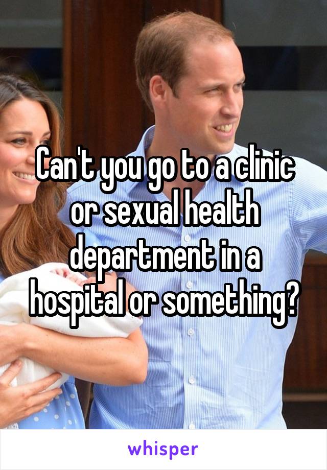 Can't you go to a clinic or sexual health department in a hospital or something?