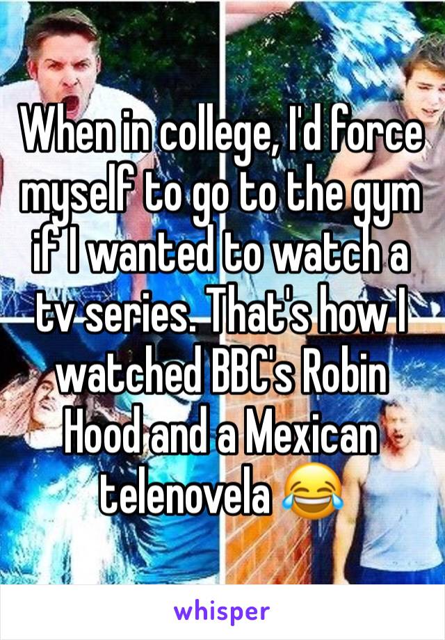 When in college, I'd force myself to go to the gym if I wanted to watch a tv series. That's how I watched BBC's Robin Hood and a Mexican telenovela 😂