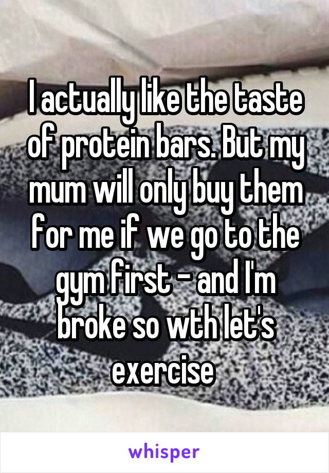 I actually like the taste of protein bars. But my mum will only buy them for me if we go to the gym first - and I'm broke so wth let's exercise 