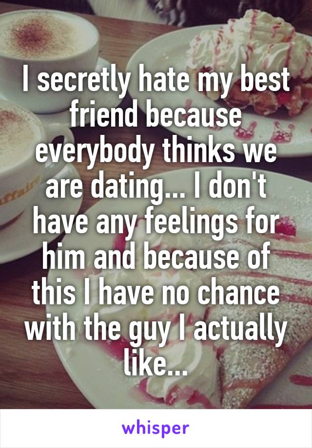 I secretly hate my best friend because everybody thinks we are dating... I don't have any feelings for him and because of this I have no chance with the guy I actually like...