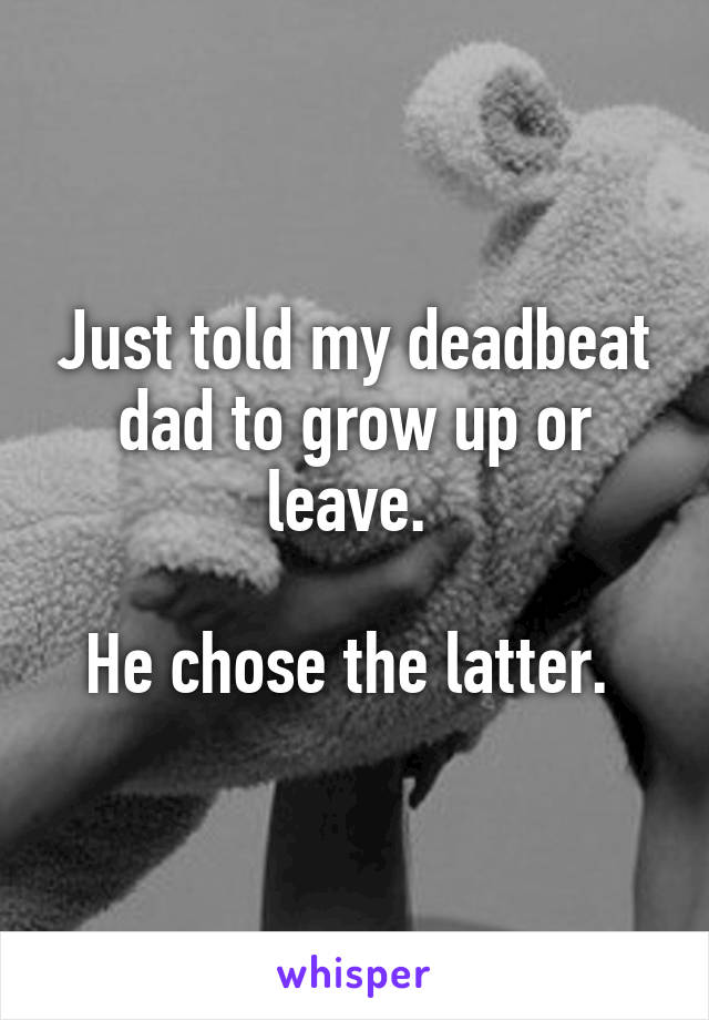 Just told my deadbeat dad to grow up or leave. 

He chose the latter. 