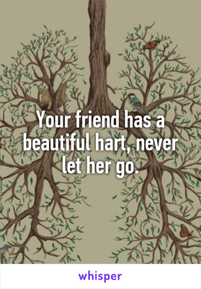 Your friend has a beautiful hart, never let her go.
