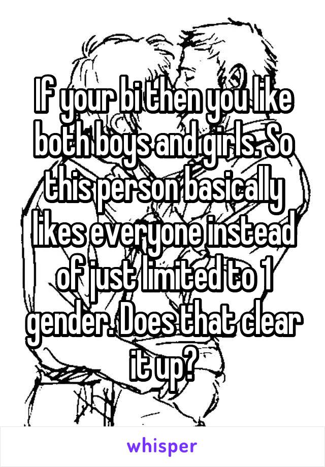 If your bi then you like both boys and girls. So this person basically likes everyone instead of just limited to 1 gender. Does that clear it up?
